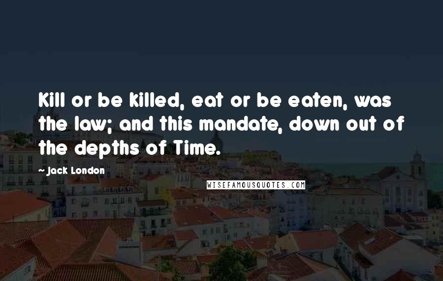 Jack London Quotes: Kill or be killed, eat or be eaten, was the law; and this mandate, down out of the depths of Time.