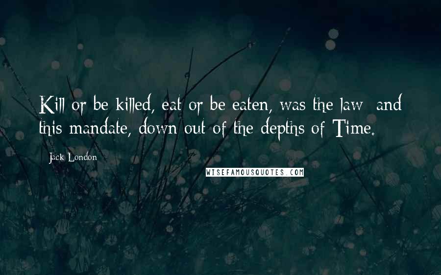 Jack London Quotes: Kill or be killed, eat or be eaten, was the law; and this mandate, down out of the depths of Time.