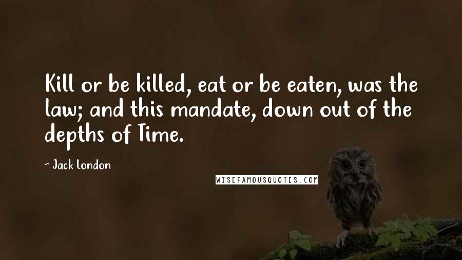 Jack London Quotes: Kill or be killed, eat or be eaten, was the law; and this mandate, down out of the depths of Time.