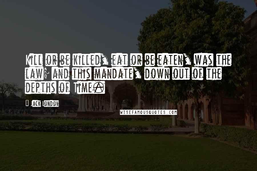 Jack London Quotes: Kill or be killed, eat or be eaten, was the law; and this mandate, down out of the depths of Time.