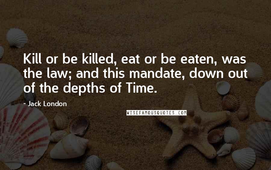 Jack London Quotes: Kill or be killed, eat or be eaten, was the law; and this mandate, down out of the depths of Time.