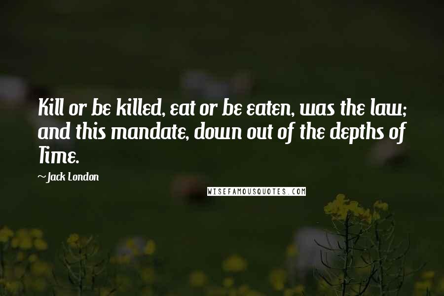 Jack London Quotes: Kill or be killed, eat or be eaten, was the law; and this mandate, down out of the depths of Time.