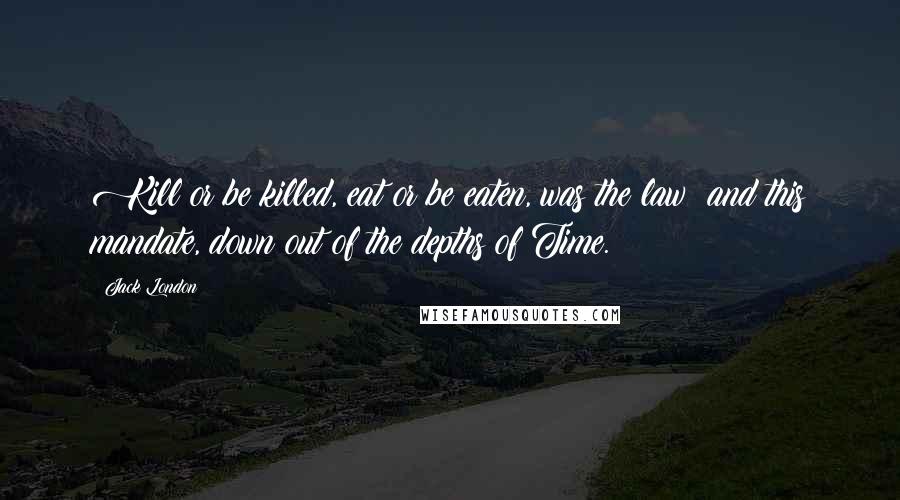Jack London Quotes: Kill or be killed, eat or be eaten, was the law; and this mandate, down out of the depths of Time.