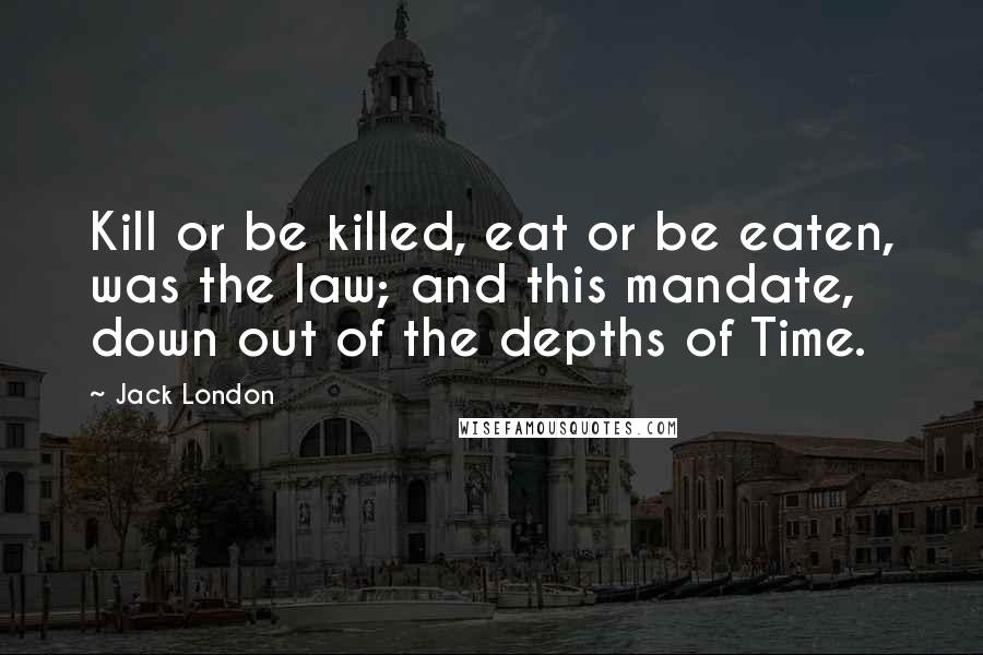 Jack London Quotes: Kill or be killed, eat or be eaten, was the law; and this mandate, down out of the depths of Time.