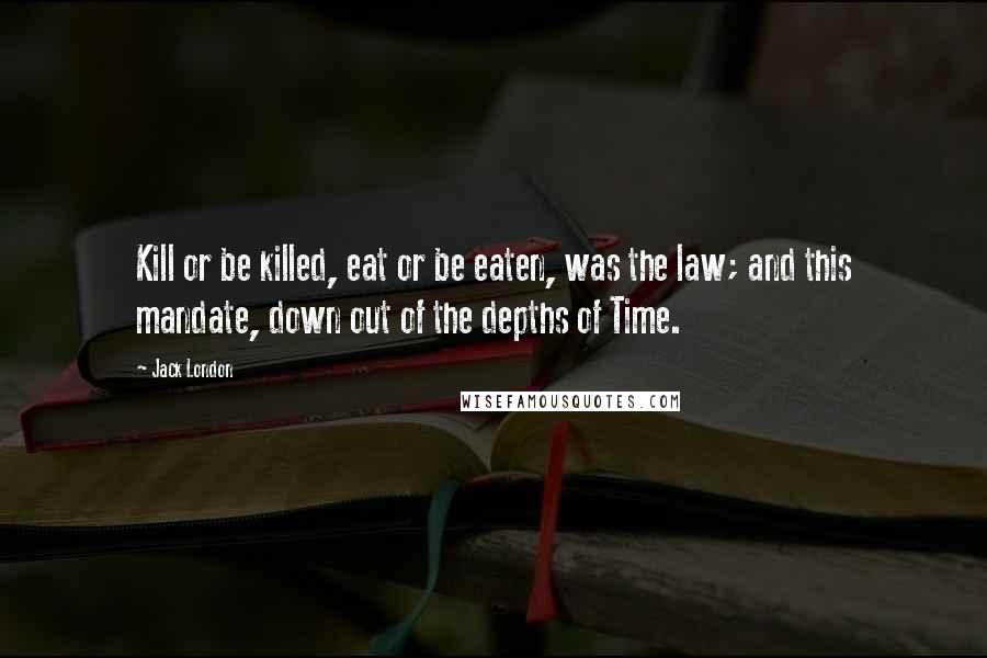 Jack London Quotes: Kill or be killed, eat or be eaten, was the law; and this mandate, down out of the depths of Time.