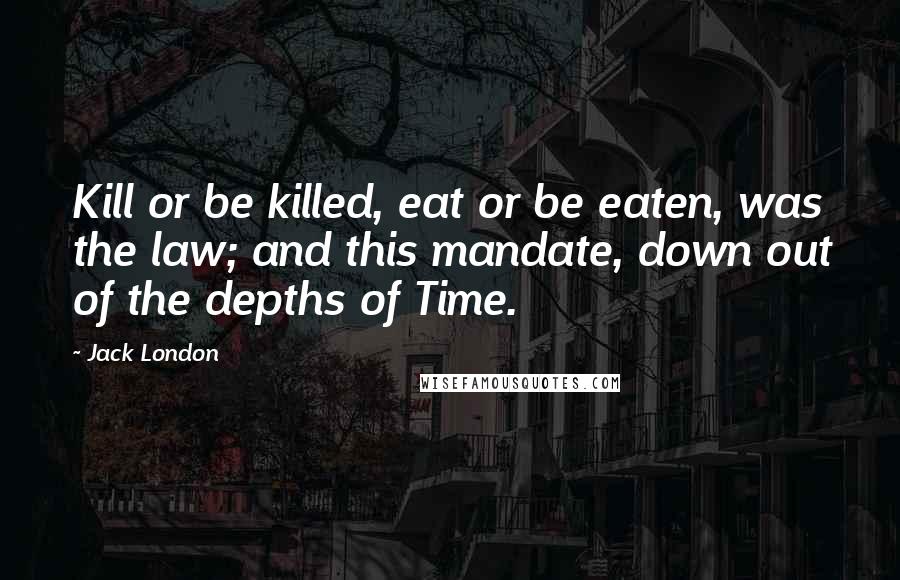 Jack London Quotes: Kill or be killed, eat or be eaten, was the law; and this mandate, down out of the depths of Time.