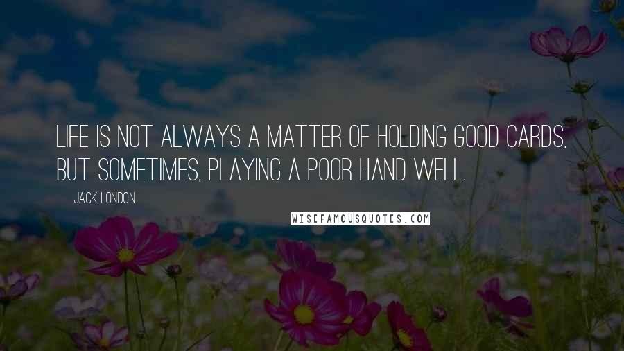 Jack London Quotes: Life is not always a matter of holding good cards, but sometimes, playing a poor hand well.