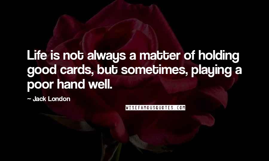 Jack London Quotes: Life is not always a matter of holding good cards, but sometimes, playing a poor hand well.