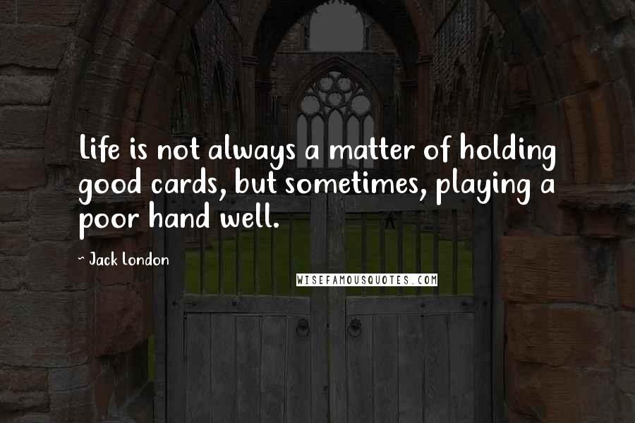 Jack London Quotes: Life is not always a matter of holding good cards, but sometimes, playing a poor hand well.