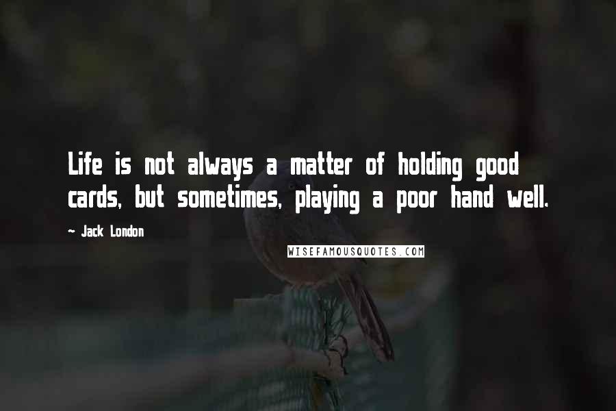 Jack London Quotes: Life is not always a matter of holding good cards, but sometimes, playing a poor hand well.