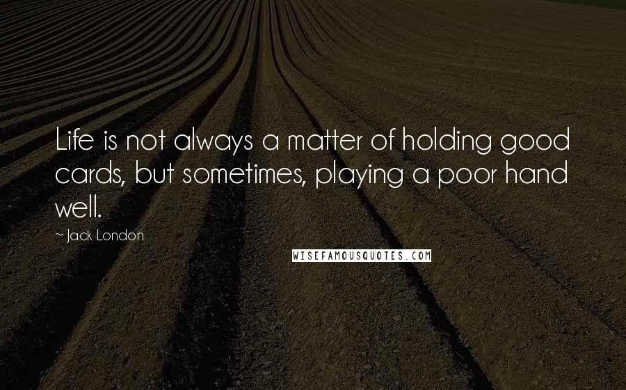 Jack London Quotes: Life is not always a matter of holding good cards, but sometimes, playing a poor hand well.