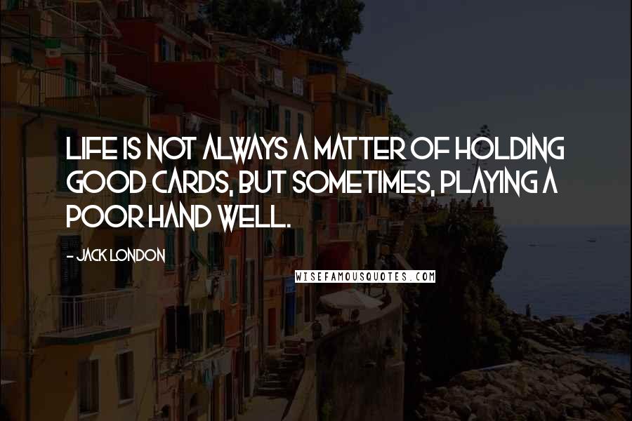 Jack London Quotes: Life is not always a matter of holding good cards, but sometimes, playing a poor hand well.