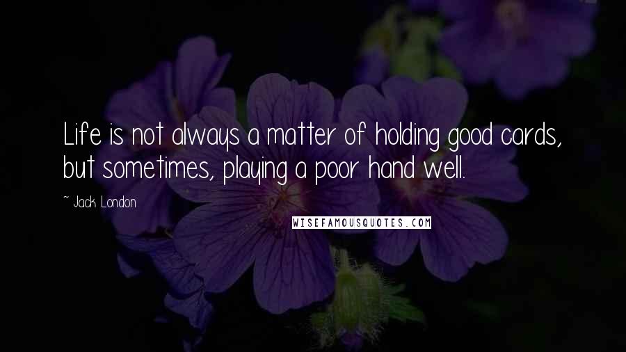 Jack London Quotes: Life is not always a matter of holding good cards, but sometimes, playing a poor hand well.