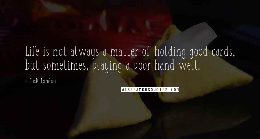 Jack London Quotes: Life is not always a matter of holding good cards, but sometimes, playing a poor hand well.