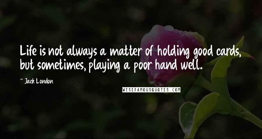 Jack London Quotes: Life is not always a matter of holding good cards, but sometimes, playing a poor hand well.