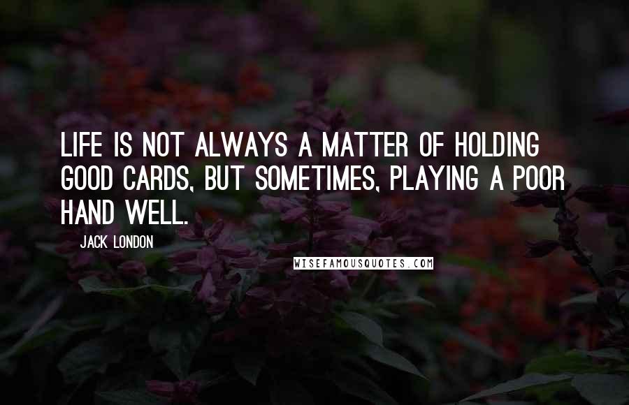 Jack London Quotes: Life is not always a matter of holding good cards, but sometimes, playing a poor hand well.