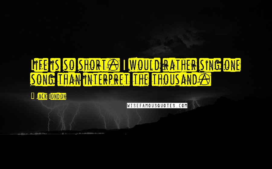 Jack London Quotes: Life is so short. I would rather sing one song than interpret the thousand.