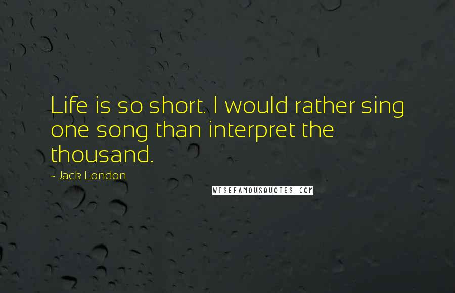 Jack London Quotes: Life is so short. I would rather sing one song than interpret the thousand.