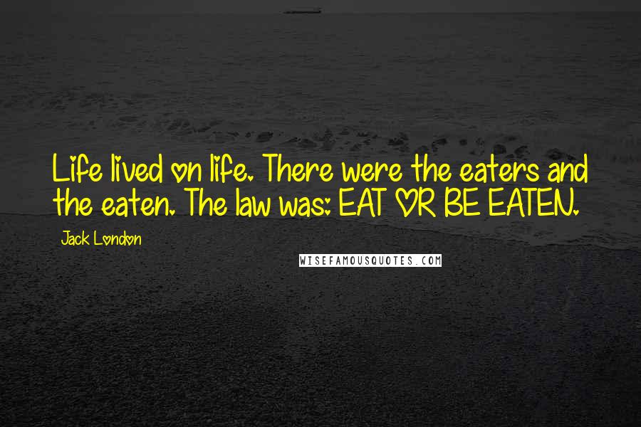 Jack London Quotes: Life lived on life. There were the eaters and the eaten. The law was: EAT OR BE EATEN.