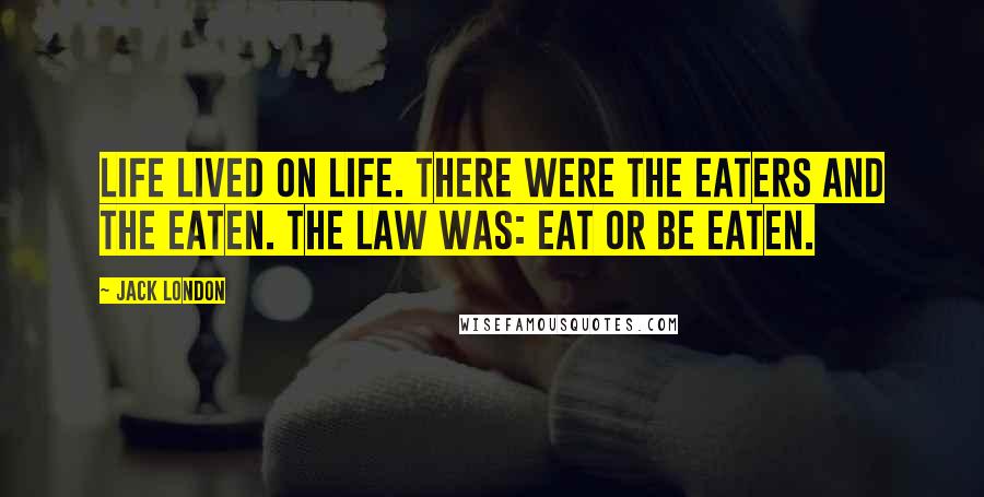 Jack London Quotes: Life lived on life. There were the eaters and the eaten. The law was: EAT OR BE EATEN.