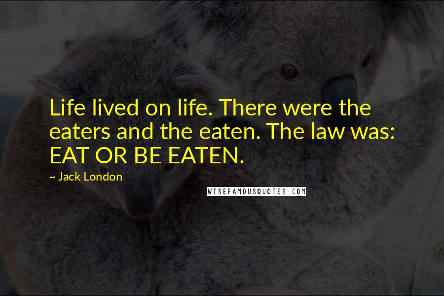 Jack London Quotes: Life lived on life. There were the eaters and the eaten. The law was: EAT OR BE EATEN.