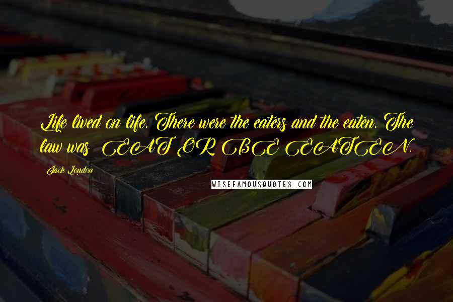Jack London Quotes: Life lived on life. There were the eaters and the eaten. The law was: EAT OR BE EATEN.