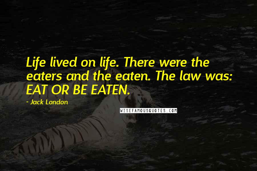 Jack London Quotes: Life lived on life. There were the eaters and the eaten. The law was: EAT OR BE EATEN.