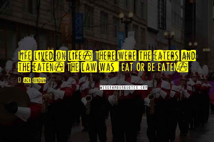 Jack London Quotes: Life lived on life. There were the eaters and the eaten. The law was: EAT OR BE EATEN.