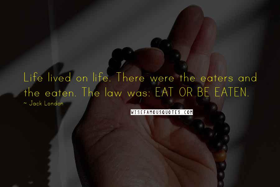Jack London Quotes: Life lived on life. There were the eaters and the eaten. The law was: EAT OR BE EATEN.