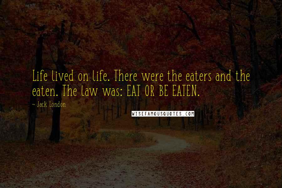 Jack London Quotes: Life lived on life. There were the eaters and the eaten. The law was: EAT OR BE EATEN.