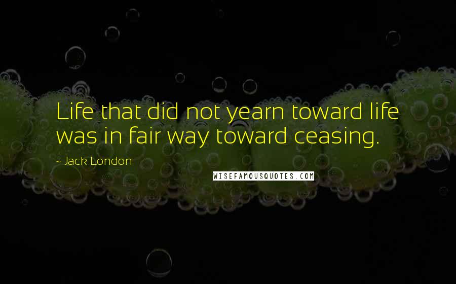 Jack London Quotes: Life that did not yearn toward life was in fair way toward ceasing.