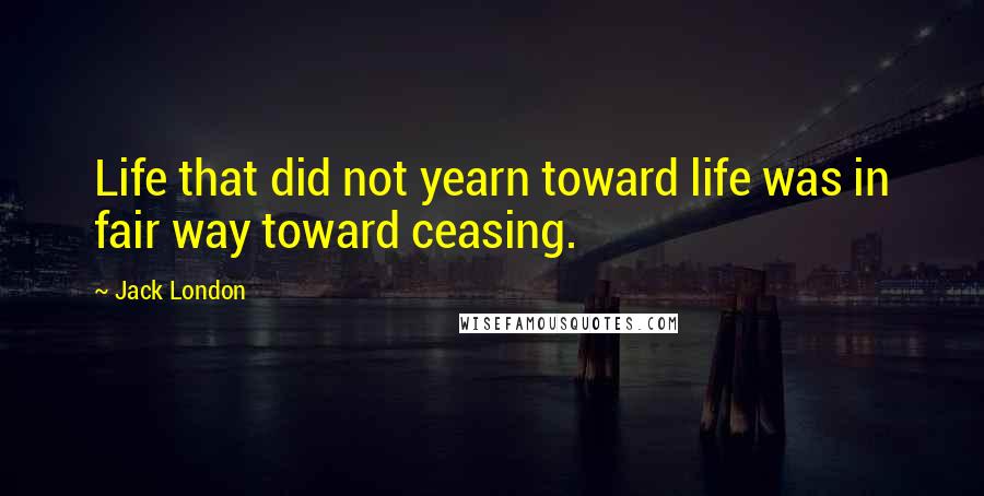 Jack London Quotes: Life that did not yearn toward life was in fair way toward ceasing.