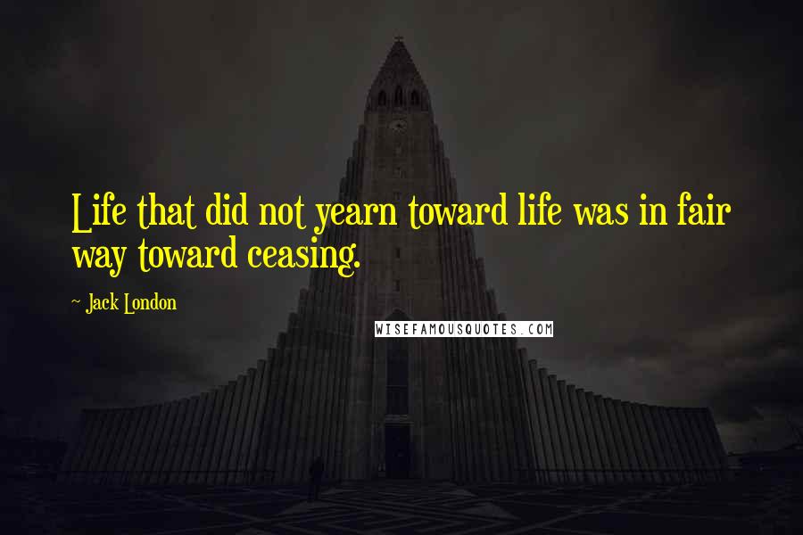 Jack London Quotes: Life that did not yearn toward life was in fair way toward ceasing.