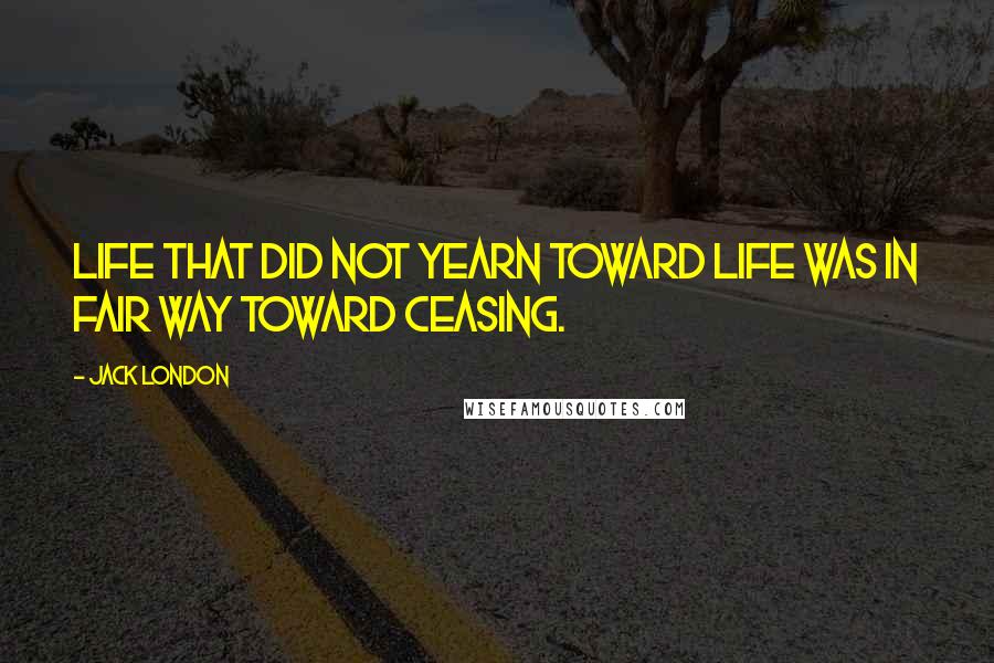 Jack London Quotes: Life that did not yearn toward life was in fair way toward ceasing.