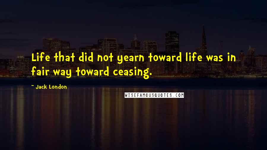 Jack London Quotes: Life that did not yearn toward life was in fair way toward ceasing.