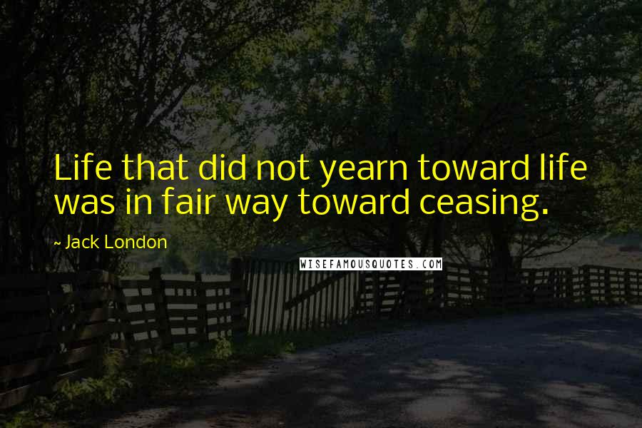 Jack London Quotes: Life that did not yearn toward life was in fair way toward ceasing.