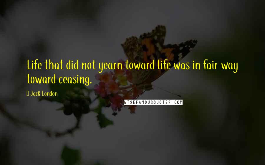 Jack London Quotes: Life that did not yearn toward life was in fair way toward ceasing.