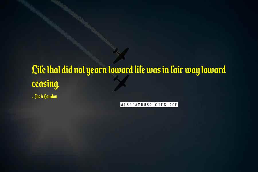 Jack London Quotes: Life that did not yearn toward life was in fair way toward ceasing.