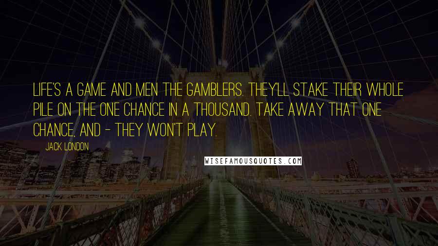 Jack London Quotes: Life's a game and men the gamblers. They'll stake their whole pile on the one chance in a thousand. Take away that one chance, and - they won't play.