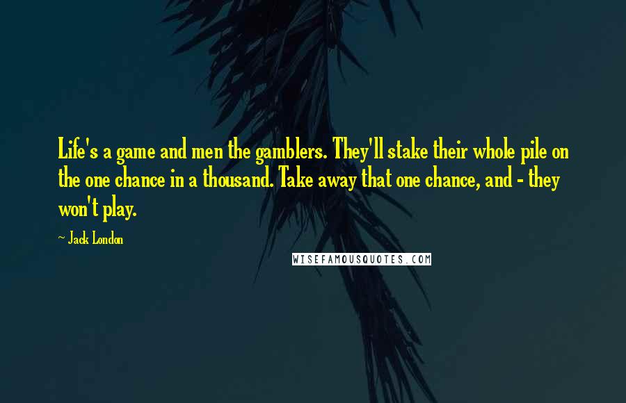 Jack London Quotes: Life's a game and men the gamblers. They'll stake their whole pile on the one chance in a thousand. Take away that one chance, and - they won't play.