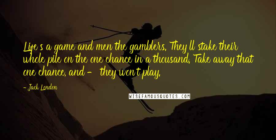Jack London Quotes: Life's a game and men the gamblers. They'll stake their whole pile on the one chance in a thousand. Take away that one chance, and - they won't play.