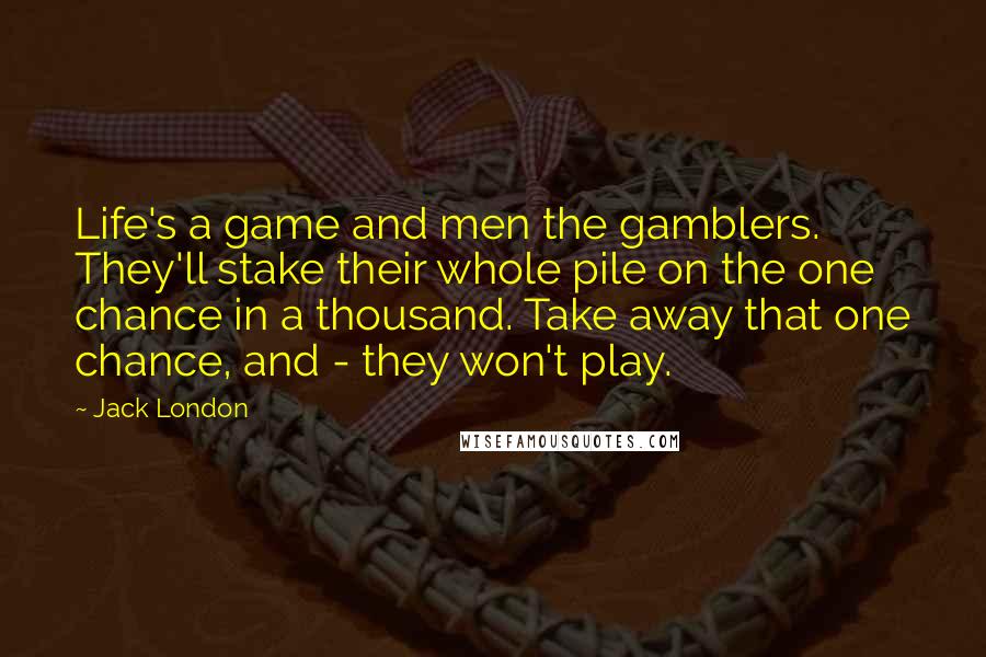 Jack London Quotes: Life's a game and men the gamblers. They'll stake their whole pile on the one chance in a thousand. Take away that one chance, and - they won't play.