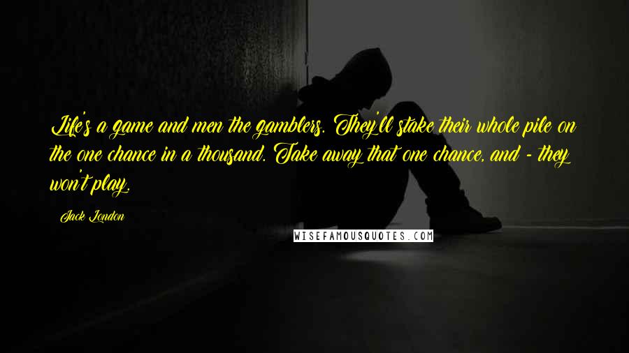 Jack London Quotes: Life's a game and men the gamblers. They'll stake their whole pile on the one chance in a thousand. Take away that one chance, and - they won't play.