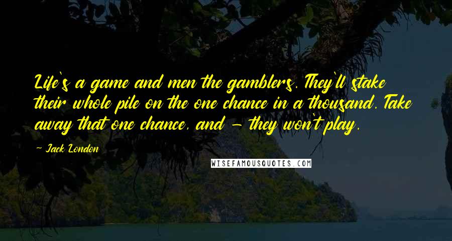 Jack London Quotes: Life's a game and men the gamblers. They'll stake their whole pile on the one chance in a thousand. Take away that one chance, and - they won't play.