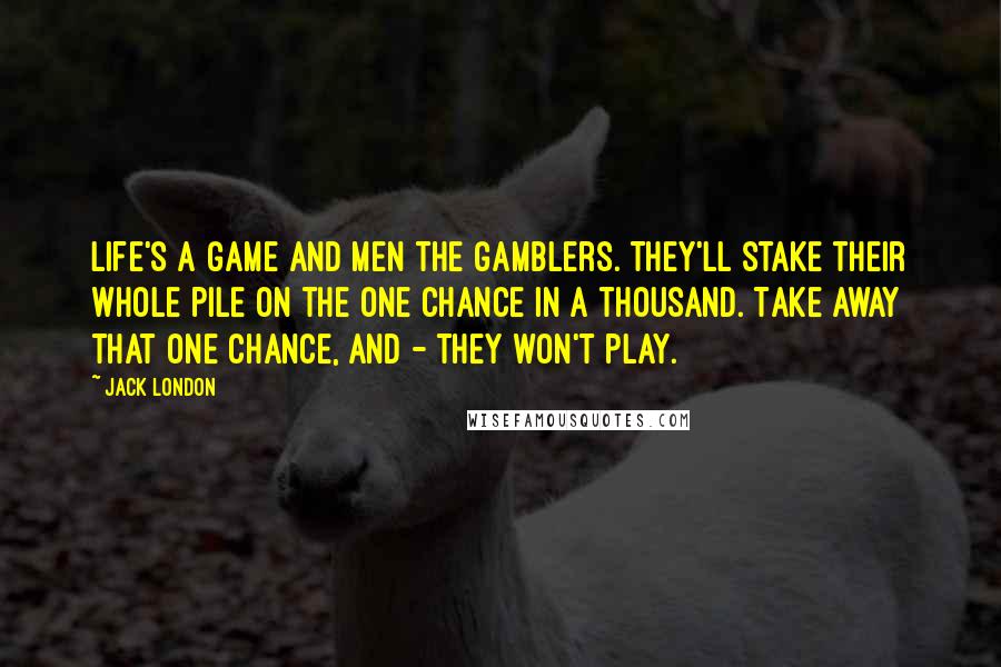 Jack London Quotes: Life's a game and men the gamblers. They'll stake their whole pile on the one chance in a thousand. Take away that one chance, and - they won't play.