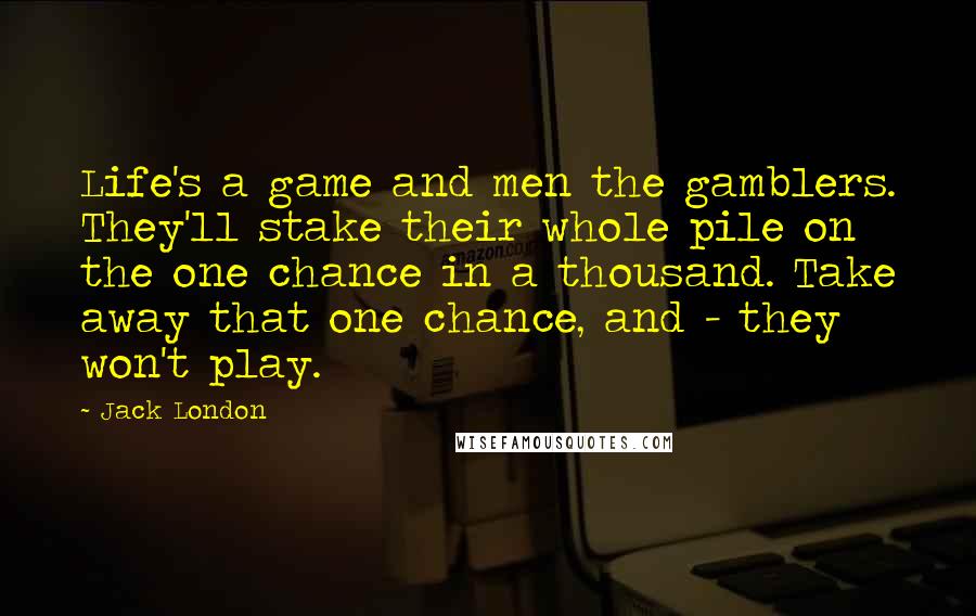 Jack London Quotes: Life's a game and men the gamblers. They'll stake their whole pile on the one chance in a thousand. Take away that one chance, and - they won't play.