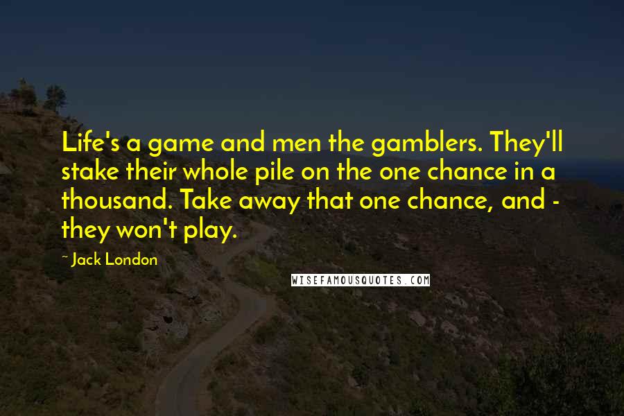 Jack London Quotes: Life's a game and men the gamblers. They'll stake their whole pile on the one chance in a thousand. Take away that one chance, and - they won't play.