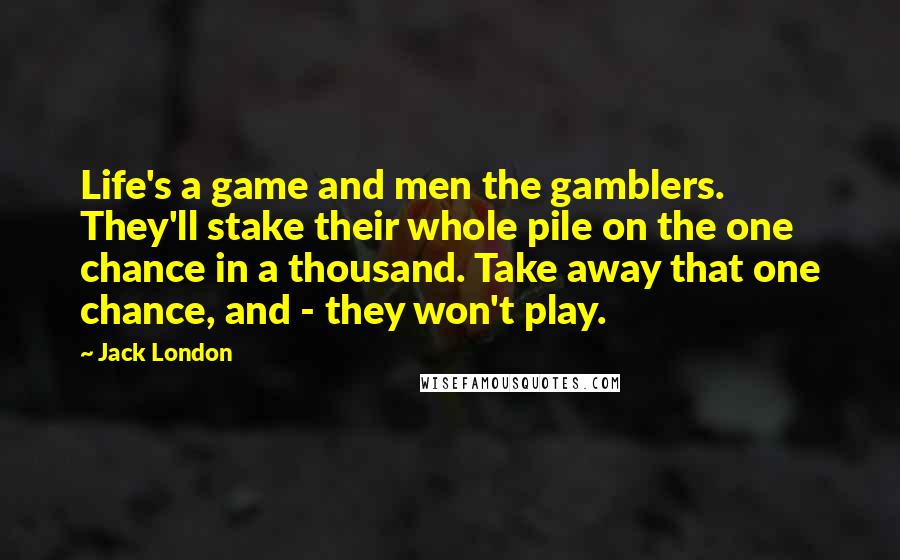 Jack London Quotes: Life's a game and men the gamblers. They'll stake their whole pile on the one chance in a thousand. Take away that one chance, and - they won't play.