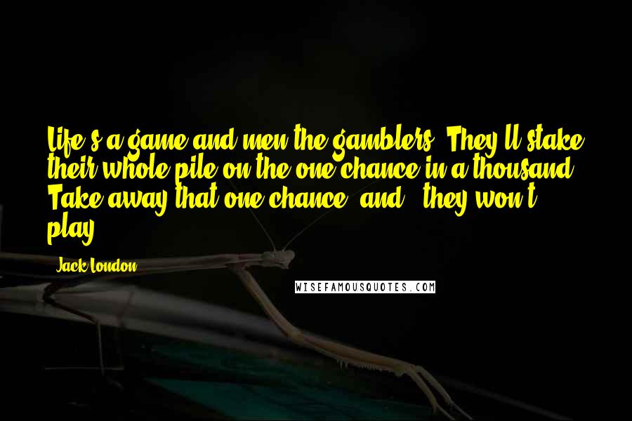 Jack London Quotes: Life's a game and men the gamblers. They'll stake their whole pile on the one chance in a thousand. Take away that one chance, and - they won't play.