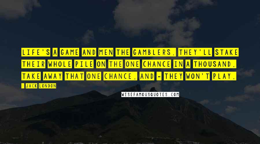 Jack London Quotes: Life's a game and men the gamblers. They'll stake their whole pile on the one chance in a thousand. Take away that one chance, and - they won't play.